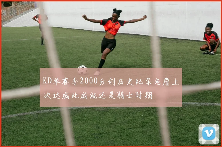 KD单赛季2000分创历史纪录老詹上次达成此成就还是骑士时期