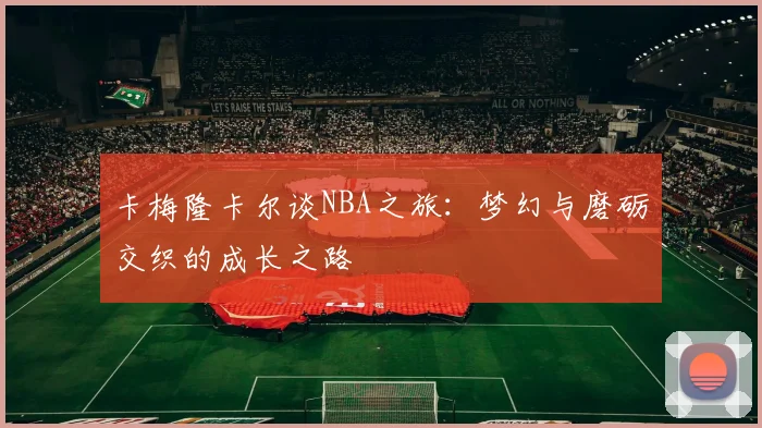 卡梅隆卡尔谈NBA之旅：梦幻与磨砺交织的成长之路