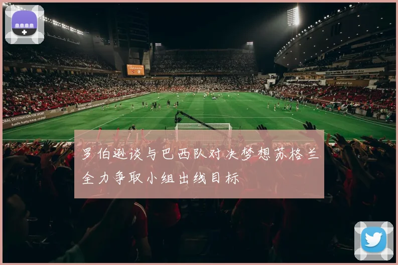 罗伯逊谈与巴西队对决梦想苏格兰全力争取小组出线目标