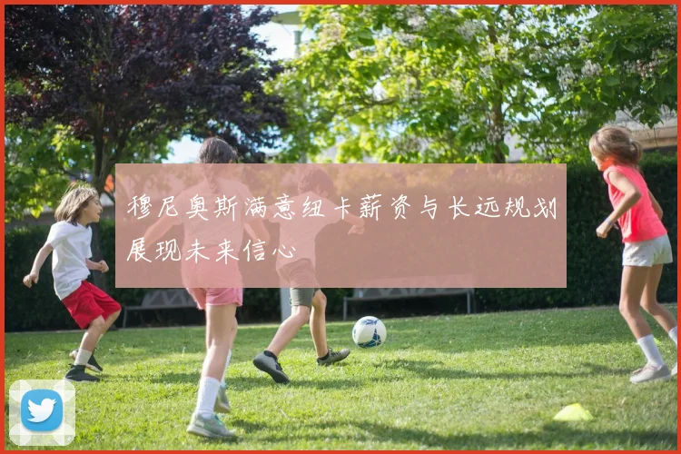 穆尼奥斯满意纽卡薪资与长远规划展现未来信心