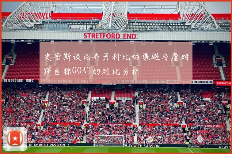 史密斯谈论乔丹科比的谦逊与詹姆斯自称GOAT的对比分析
