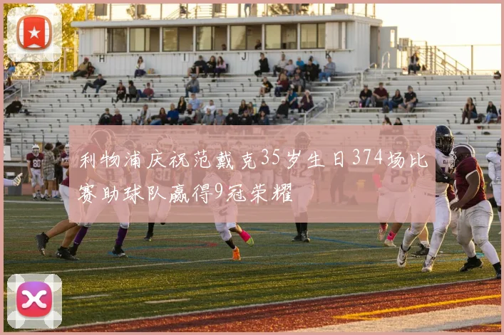 利物浦庆祝范戴克35岁生日374场比赛助球队赢得9冠荣耀