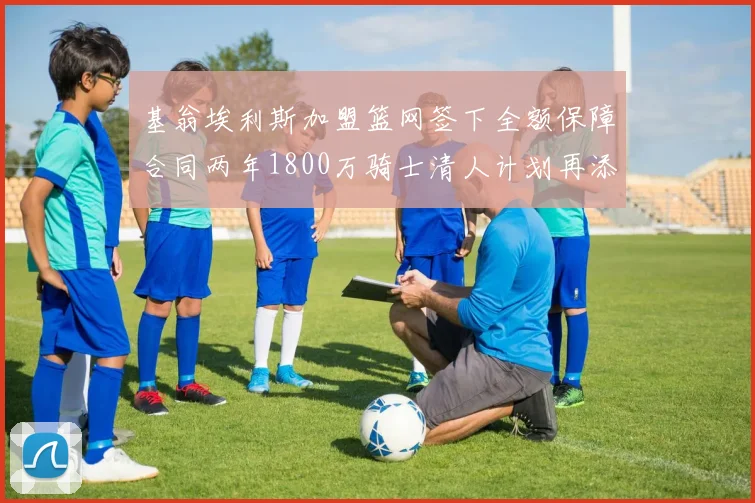 基翁埃利斯加盟篮网签下全额保障合同两年1800万骑士清人计划再添新动态