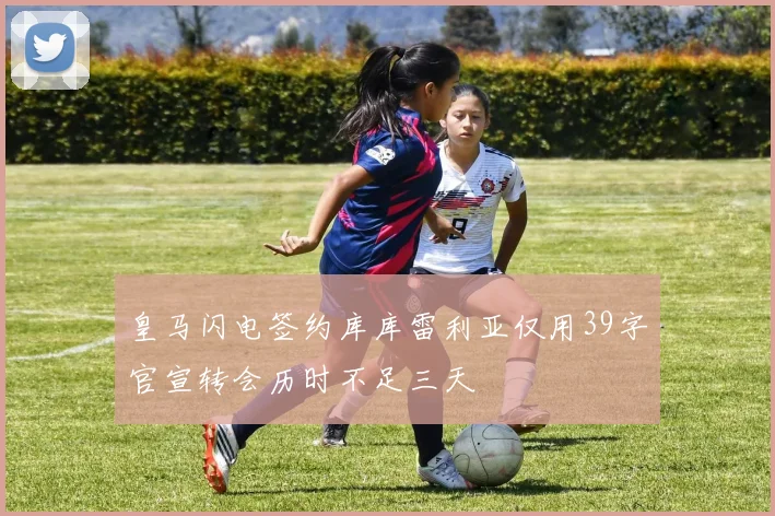 皇马闪电签约库库雷利亚仅用39字官宣转会历时不足三天