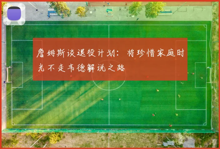 詹姆斯谈退役计划：将珍惜家庭时光不走韦德解说之路