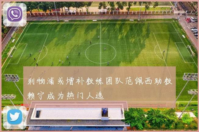 利物浦或增补教练团队范佩西助教赖宁成为热门人选