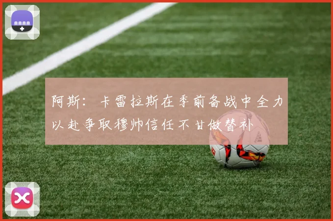 阿斯：卡雷拉斯在季前备战中全力以赴争取穆帅信任不甘做替补