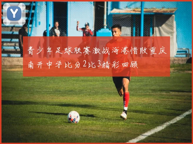 青少年足球联赛激战海港惜败重庆南开中学比分2比3精彩回顾