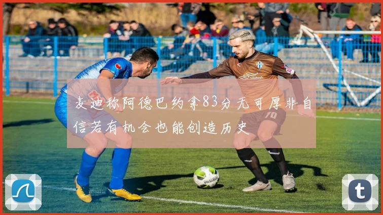 麦迪称阿德巴约拿83分无可厚非自信若有机会也能创造历史