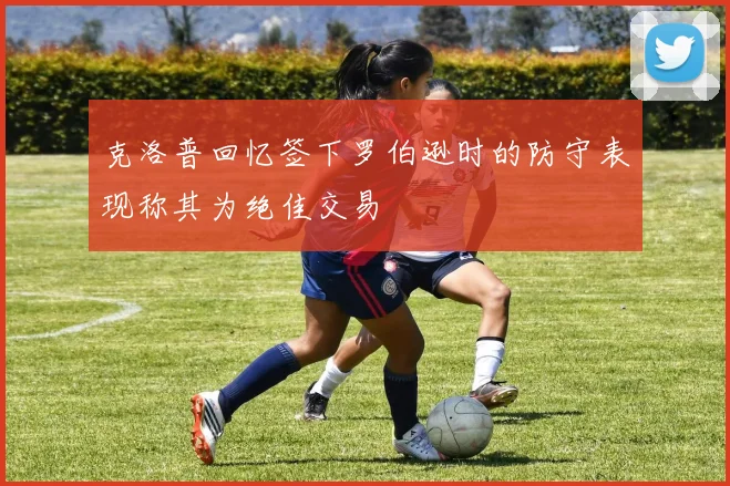 克洛普回忆签下罗伯逊时的防守表现称其为绝佳交易