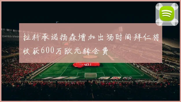 拉科承诺扬森增加出场时间拜仁将收获600万欧元转会费