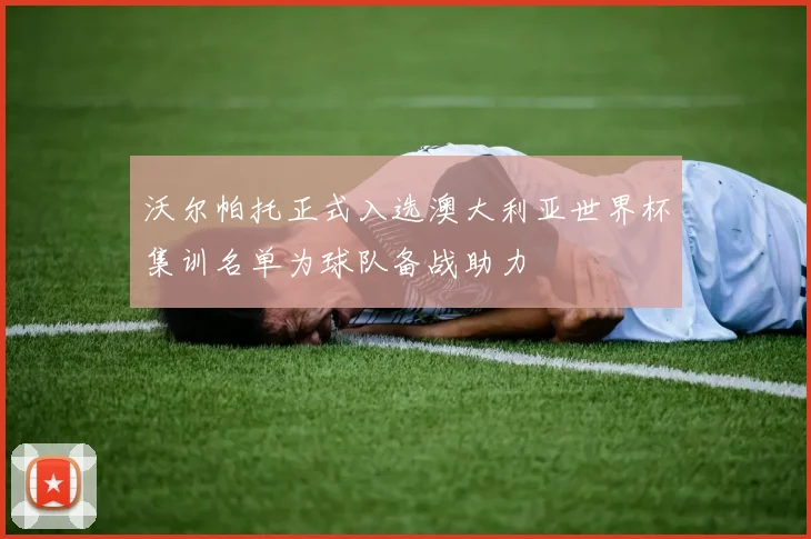 沃尔帕托正式入选澳大利亚世界杯集训名单为球队备战助力