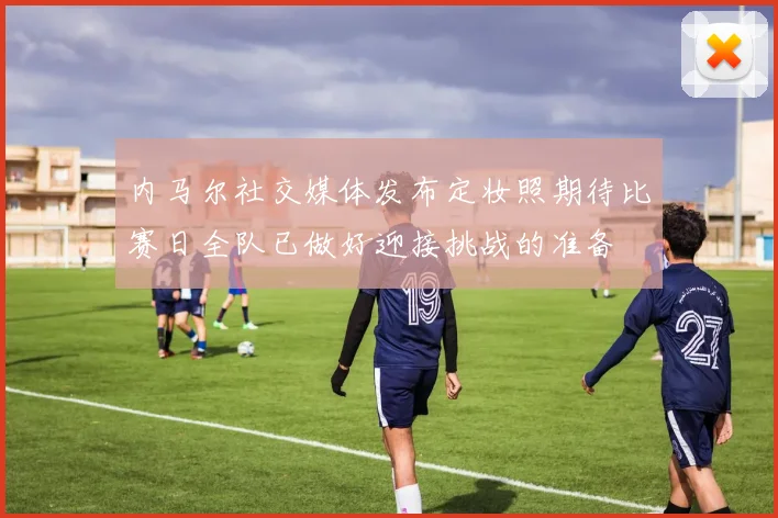 内马尔社交媒体发布定妆照期待比赛日全队已做好迎接挑战的准备