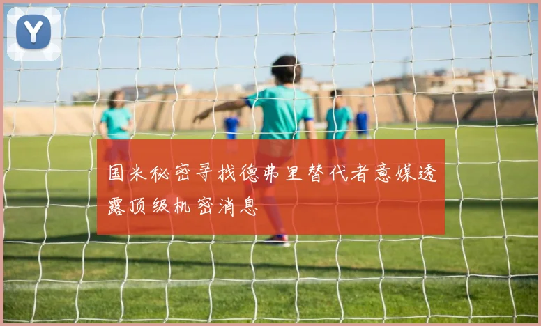 国米秘密寻找德弗里替代者意媒透露顶级机密消息