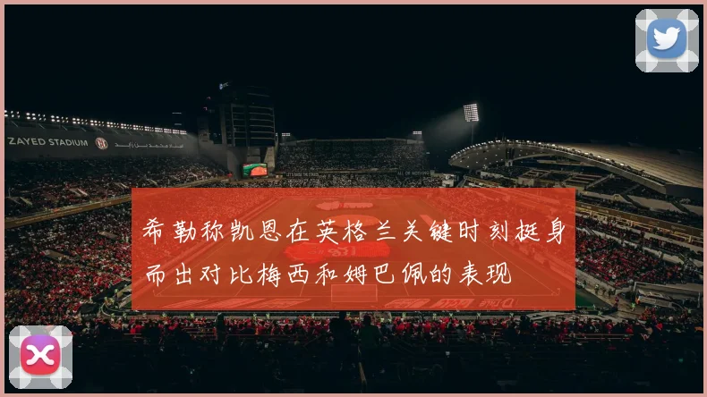 希勒称凯恩在英格兰关键时刻挺身而出对比梅西和姆巴佩的表现