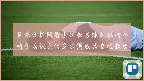 英媒分析阿隆索执教后球队动向加纳乔或被出售罗杰斯成为首选教练
