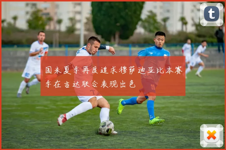 国米夏季再度追求穆萨迪亚比本赛季在吉达联合表现出色