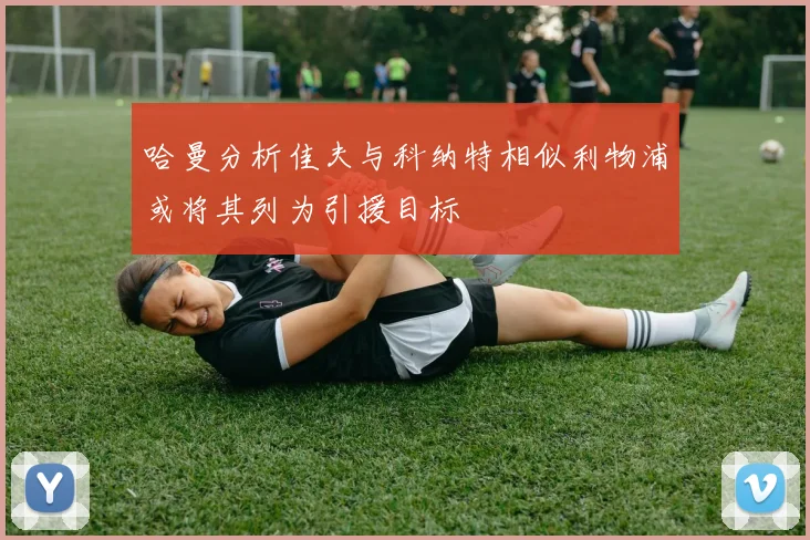 哈曼分析佳夫与科纳特相似利物浦或将其列为引援目标