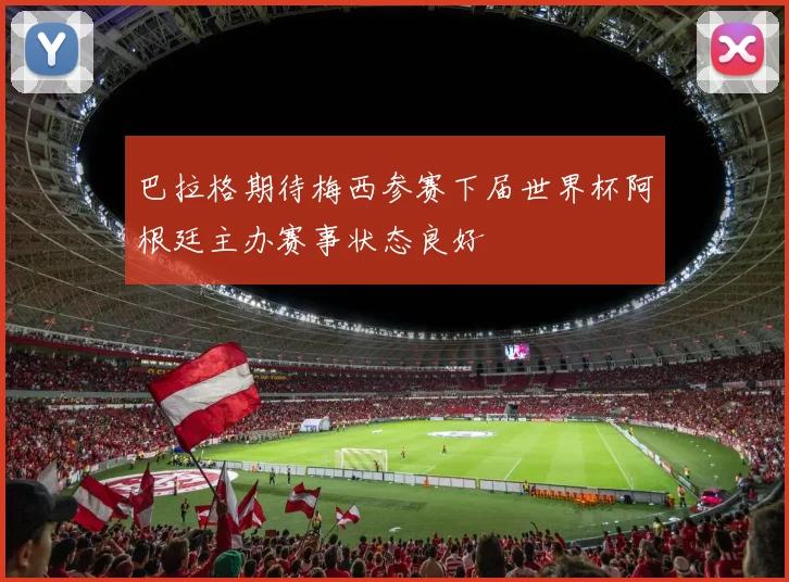 巴拉格期待梅西参赛下届世界杯阿根廷主办赛事状态良好