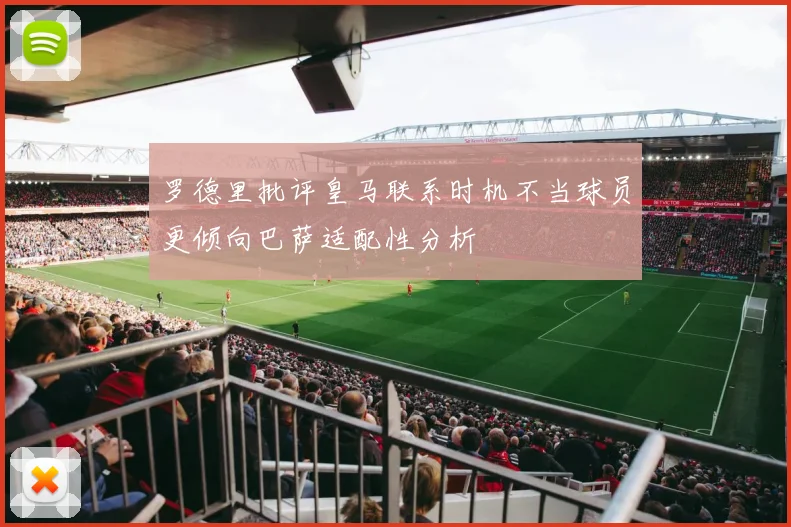罗德里批评皇马联系时机不当球员更倾向巴萨适配性分析
