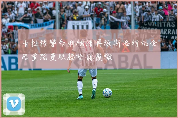卡拉格警告利物浦再给斯洛特机会恐重蹈曼联滕哈赫覆辙