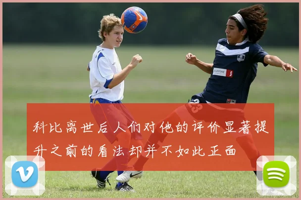 科比离世后人们对他的评价显著提升之前的看法却并不如此正面