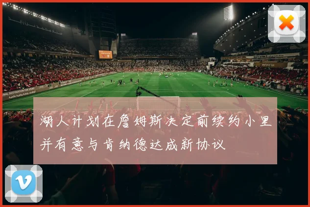 湖人计划在詹姆斯决定前续约小里并有意与肯纳德达成新协议