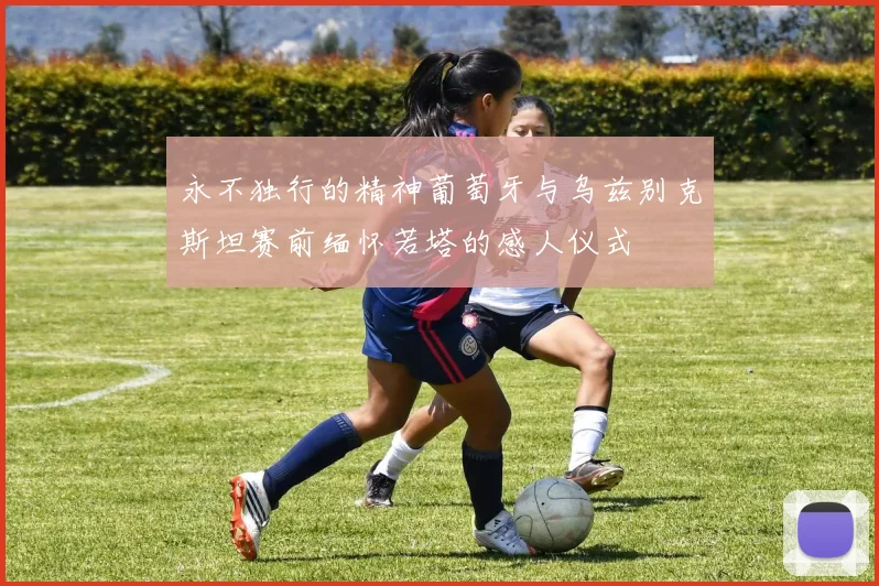 永不独行的精神葡萄牙与乌兹别克斯坦赛前缅怀若塔的感人仪式
