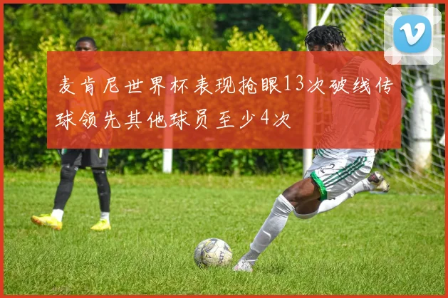 麦肯尼世界杯表现抢眼13次破线传球领先其他球员至少4次