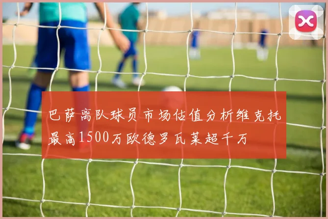巴萨离队球员市场估值分析维克托最高1500万欧德罗瓦莱超千万