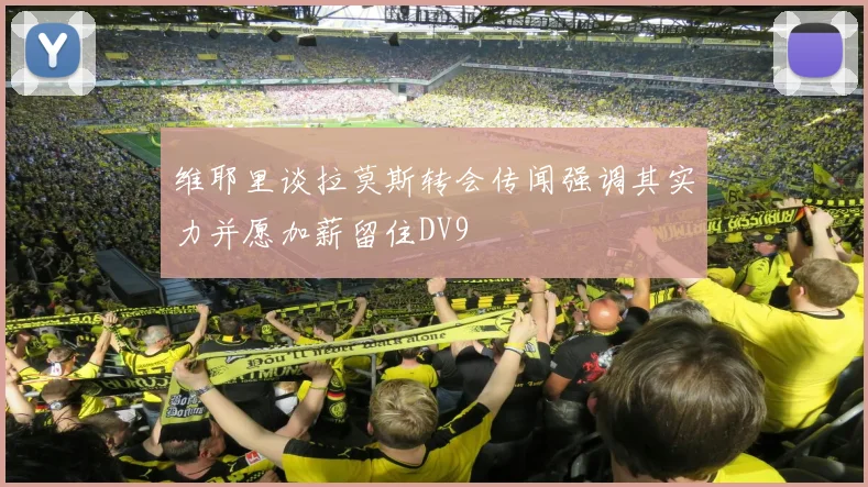 维耶里谈拉莫斯转会传闻强调其实力并愿加薪留住DV9