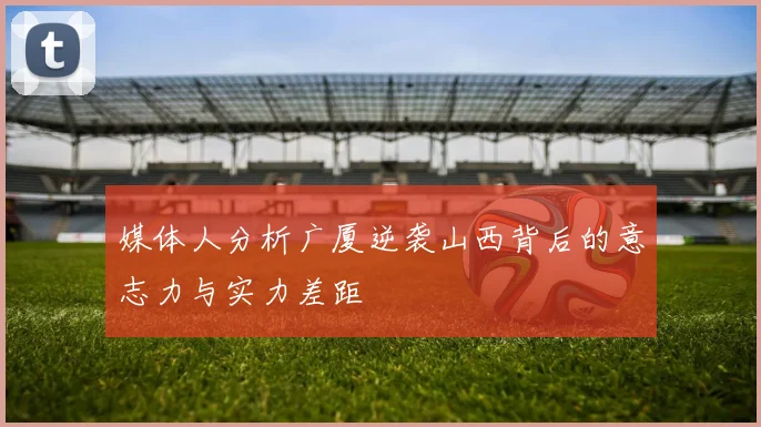 媒体人分析广厦逆袭山西背后的意志力与实力差距