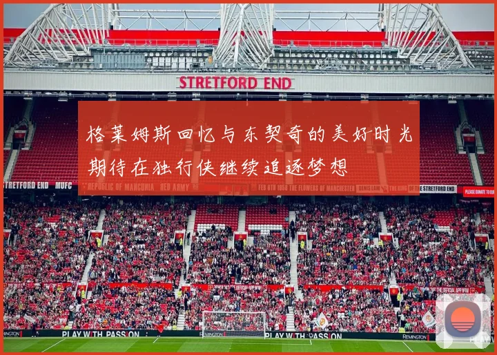 格莱姆斯回忆与东契奇的美好时光期待在独行侠继续追逐梦想