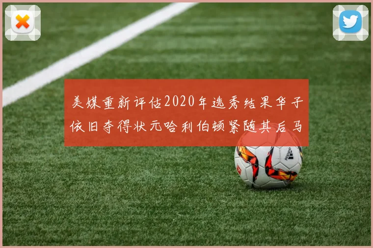 美媒重新评估2020年选秀结果华子依旧夺得状元哈利伯顿紧随其后马克西位列探花