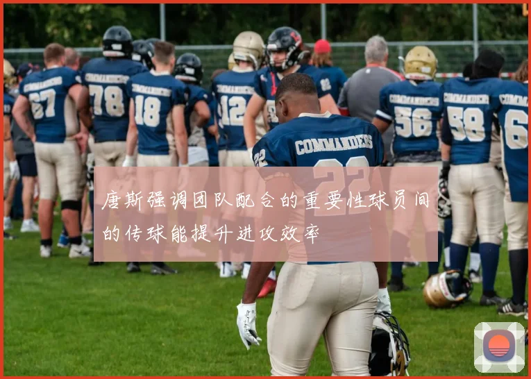 唐斯强调团队配合的重要性球员间的传球能提升进攻效率