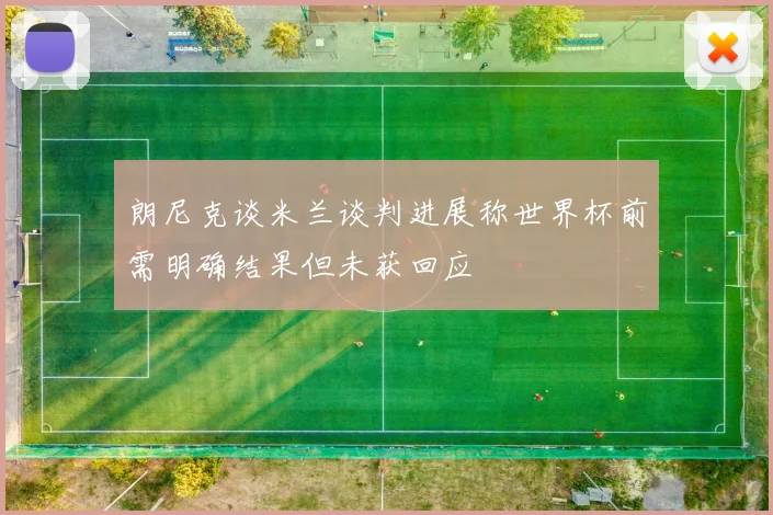 朗尼克谈米兰谈判进展称世界杯前需明确结果但未获回应