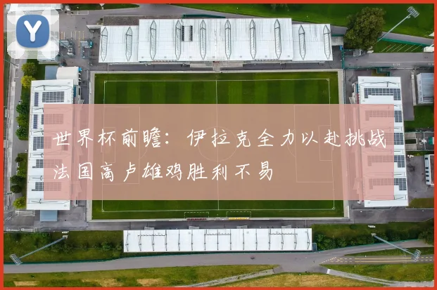 世界杯前瞻：伊拉克全力以赴挑战法国高卢雄鸡胜利不易