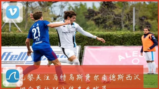 巴黎关注马特乌斯费尔南德斯西汉姆今夏计划出售多名球员